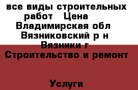  все виды строительных работ › Цена ­ 1 - Владимирская обл., Вязниковский р-н, Вязники г. Строительство и ремонт » Услуги   . Владимирская обл.,Вязниковский р-н